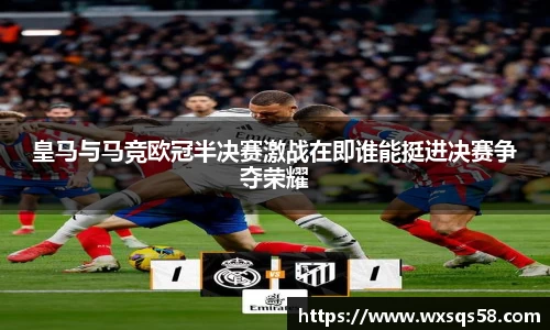 皇马与马竞欧冠半决赛激战在即谁能挺进决赛争夺荣耀